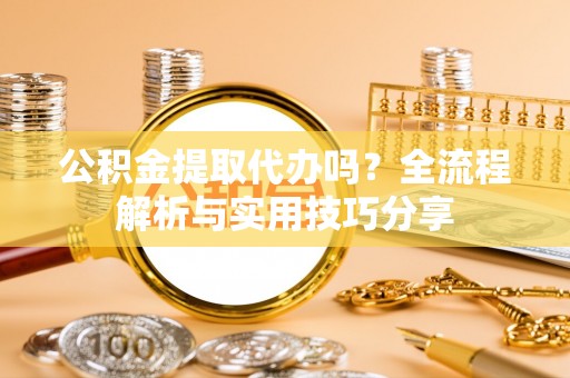 云林公积金提取代办吗？全流程解析与实用技巧分享