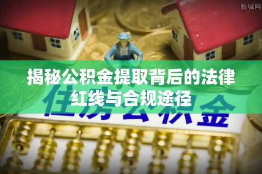 云林揭秘公积金提取背后的法律红线与合规途径