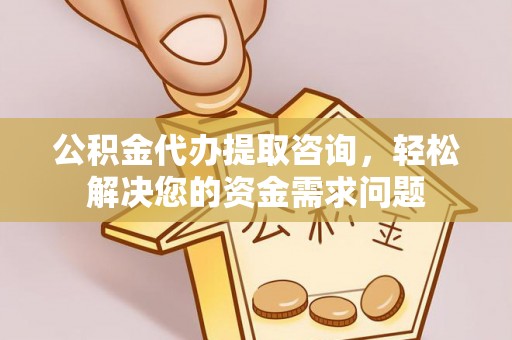 云林公积金代办提取咨询，轻松解决您的资金需求问题