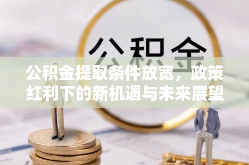 云林公积金提取条件放宽，政策红利下的新机遇与未来展望