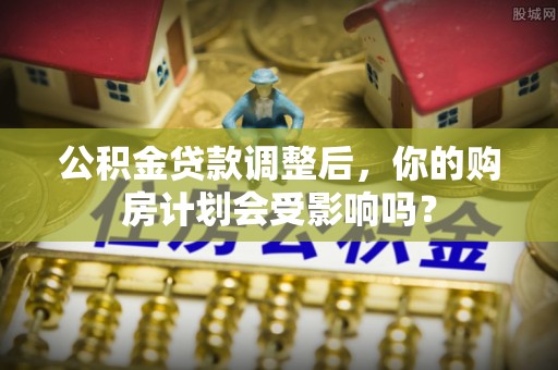 云林公积金贷款调整后，你的购房计划会受影响吗？