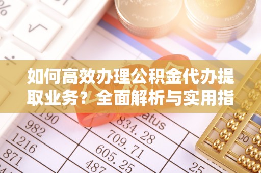 云林如何高效办理公积金代办提取业务？全面解析与实用指南