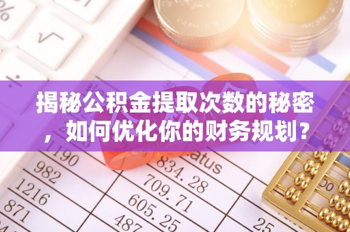 云林揭秘公积金提取次数的秘密，如何优化你的财务规划？