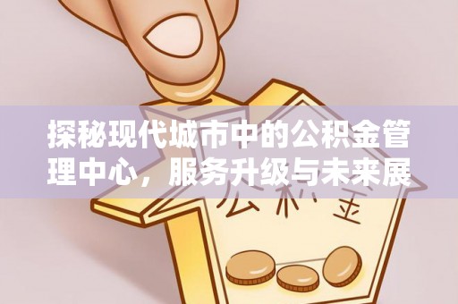 云林探秘现代城市中的公积金管理中心，服务升级与未来展望