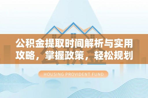 云林公积金提取时间解析与实用攻略，掌握政策，轻松规划未来
