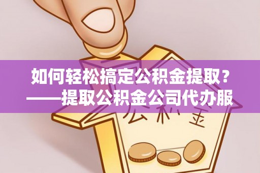 云林如何轻松搞定公积金提取？——提取公积金公司代办服务全解析