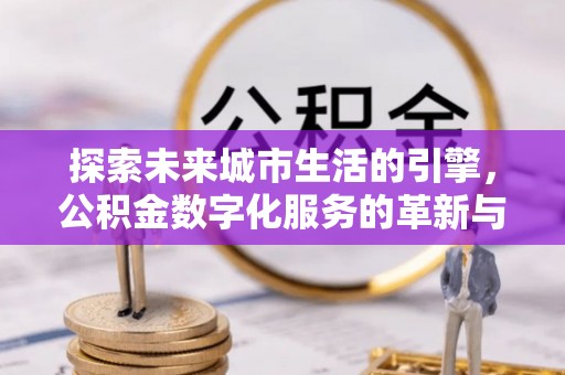 云林探索未来城市生活的引擎，公积金数字化服务的革新与实践