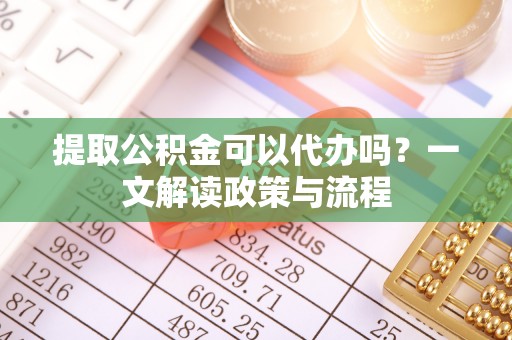 云林提取公积金可以代办吗？一文解读政策与流程