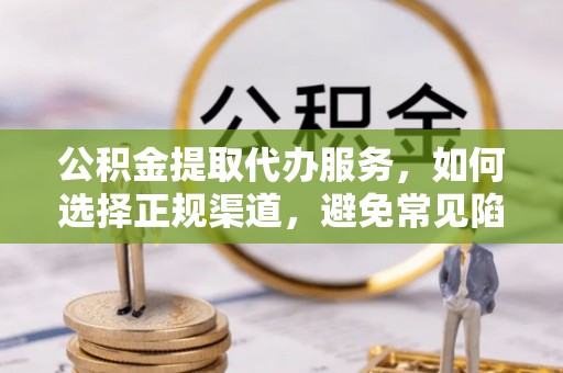云林公积金提取代办服务，如何选择正规渠道，避免常见陷阱