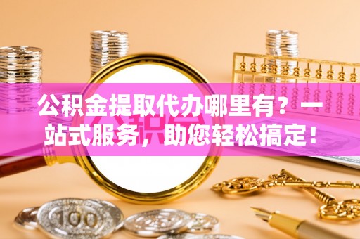 云林公积金提取代办哪里有？一站式服务，助您轻松搞定！