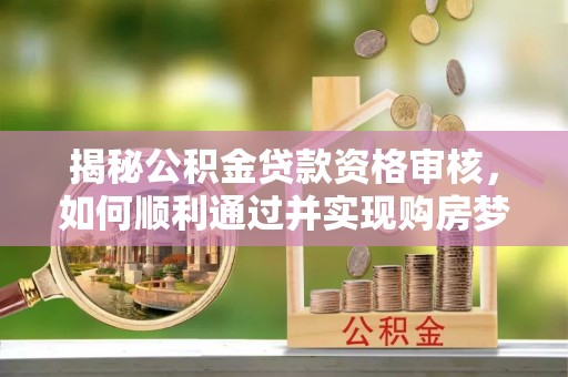云林揭秘公积金贷款资格审核，如何顺利通过并实现购房梦想