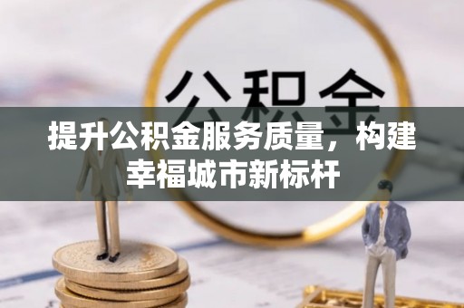 云林提升公积金服务质量，构建幸福城市新标杆