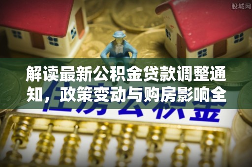 云林解读最新公积金贷款调整通知，政策变动与购房影响全解析