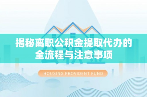 云林揭秘离职公积金提取代办的全流程与注意事项
