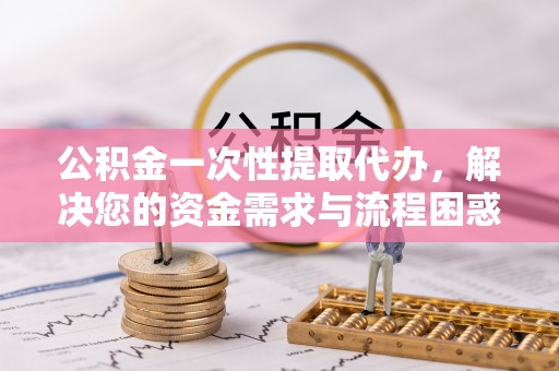 云林公积金一次性提取代办，解决您的资金需求与流程困惑