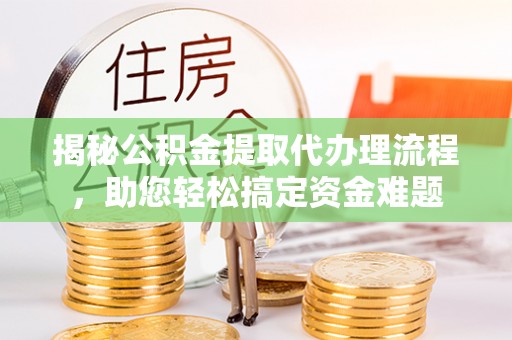 云林揭秘公积金提取代办理流程，助您轻松搞定资金难题