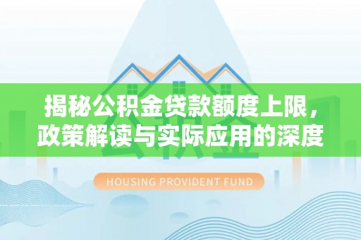 云林揭秘公积金贷款额度上限，政策解读与实际应用的深度分析