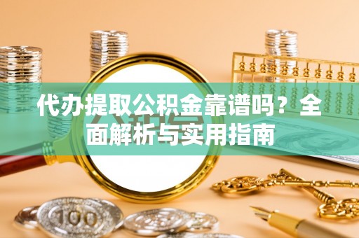 云林代办提取公积金靠谱吗？全面解析与实用指南
