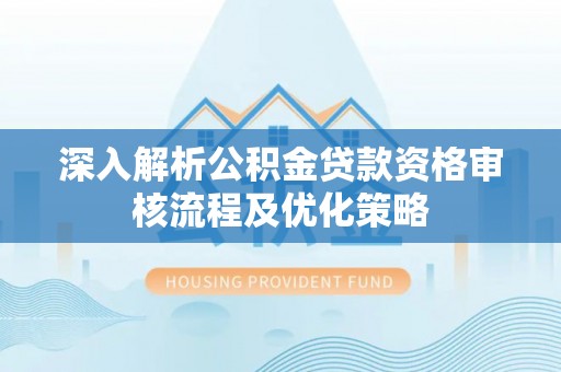 云林深入解析公积金贷款资格审核流程及优化策略