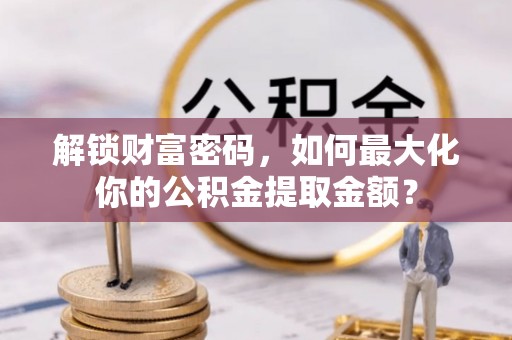 云林解锁财富密码，如何最大化你的公积金提取金额？