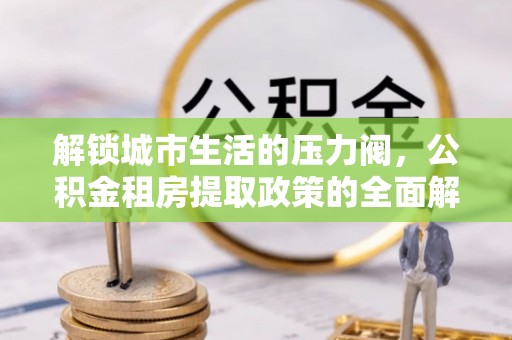 云林解锁城市生活的压力阀，公积金租房提取政策的全面解析与实践指南