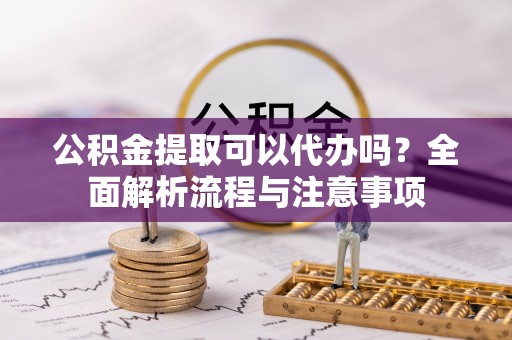 云林公积金提取可以代办吗？全面解析流程与注意事项