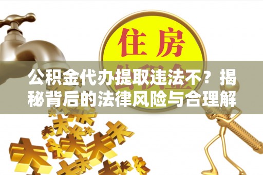 云林公积金代办提取违法不？揭秘背后的法律风险与合理解决方案