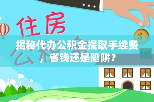 云林揭秘代办公积金提取手续费，省钱还是陷阱？