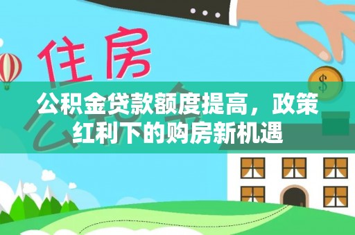 云林公积金贷款额度提高，政策红利下的购房新机遇