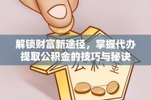 云林解锁财富新途径，掌握代办提取公积金的技巧与秘诀