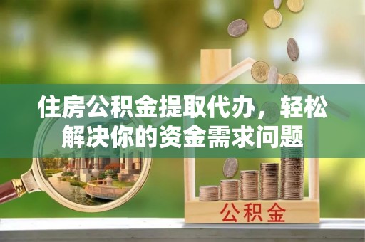 云林住房公积金提取代办，轻松解决你的资金需求问题