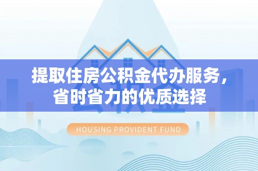 云林提取住房公积金代办服务，省时省力的优质选择
