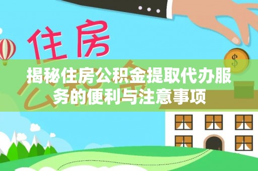 云林揭秘住房公积金提取代办服务的便利与注意事项
