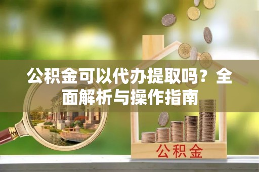 云林公积金可以代办提取吗？全面解析与操作指南