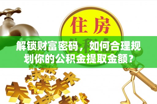 云林解锁财富密码，如何合理规划你的公积金提取金额？