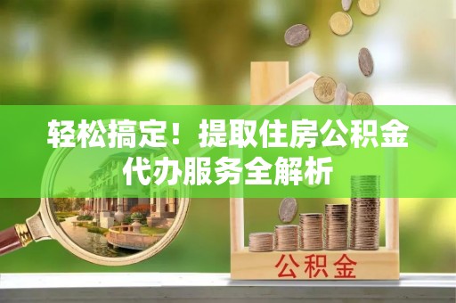 云林轻松搞定！提取住房公积金代办服务全解析