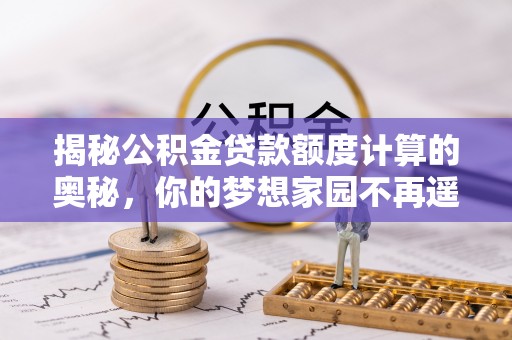 云林揭秘公积金贷款额度计算的奥秘，你的梦想家园不再遥不可及