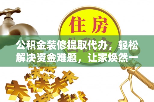 云林公积金装修提取代办，轻松解决资金难题，让家焕然一新