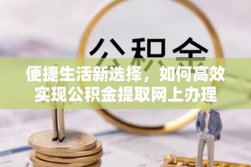 云林便捷生活新选择，如何高效实现公积金提取网上办理