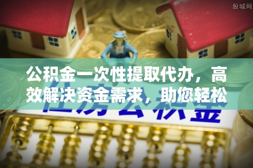 云林公积金一次性提取代办，高效解决资金需求，助您轻松应对生活难题