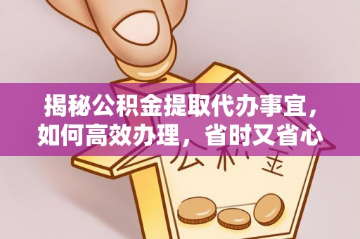云林揭秘公积金提取代办事宜，如何高效办理，省时又省心？