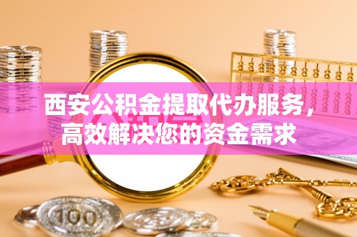 云林西安公积金提取代办服务，高效解决您的资金需求