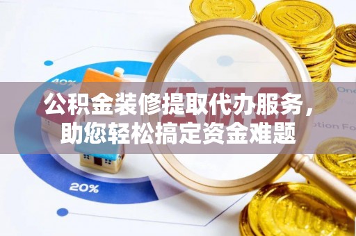 云林公积金装修提取代办服务，助您轻松搞定资金难题