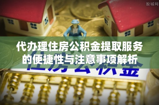 云林代办理住房公积金提取服务的便捷性与注意事项解析