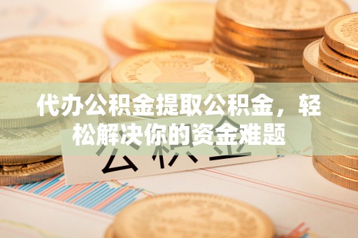 云林代办公积金提取公积金，轻松解决你的资金难题