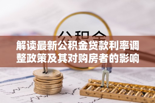 云林解读最新公积金贷款利率调整政策及其对购房者的影响