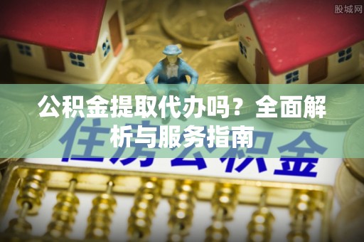 云林公积金提取代办吗？全面解析与服务指南
