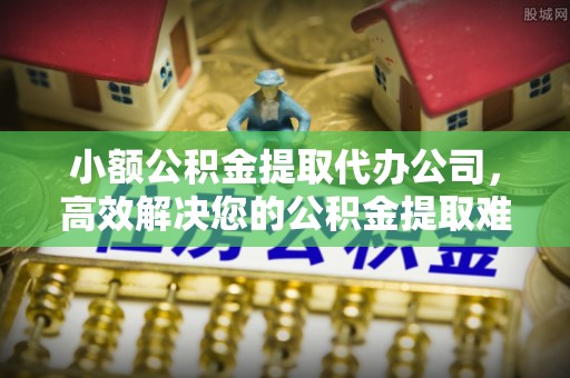 云林小额公积金提取代办公司，高效解决您的公积金提取难题