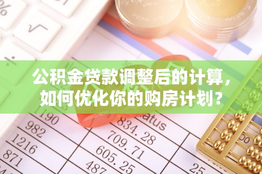 云林公积金贷款调整后的计算，如何优化你的购房计划？