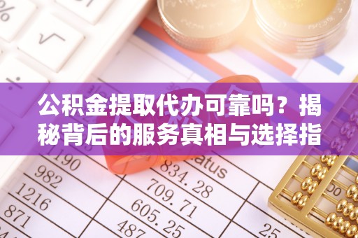 云林公积金提取代办可靠吗？揭秘背后的服务真相与选择指南